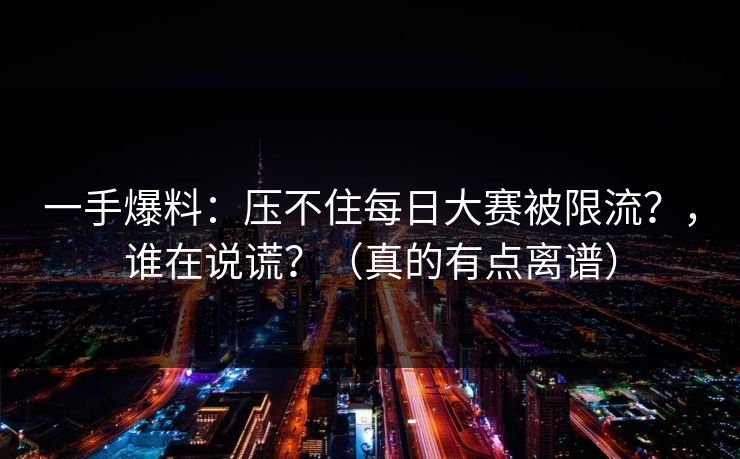 一手爆料：压不住每日大赛被限流？，谁在说谎？（真的有点离谱）