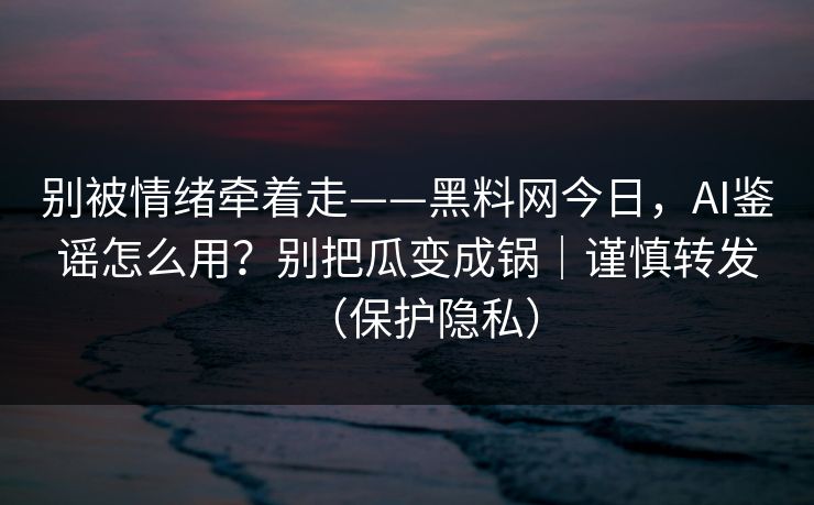 别被情绪牵着走——黑料网今日，AI鉴谣怎么用？别把瓜变成锅｜谨慎转发（保护隐私）
