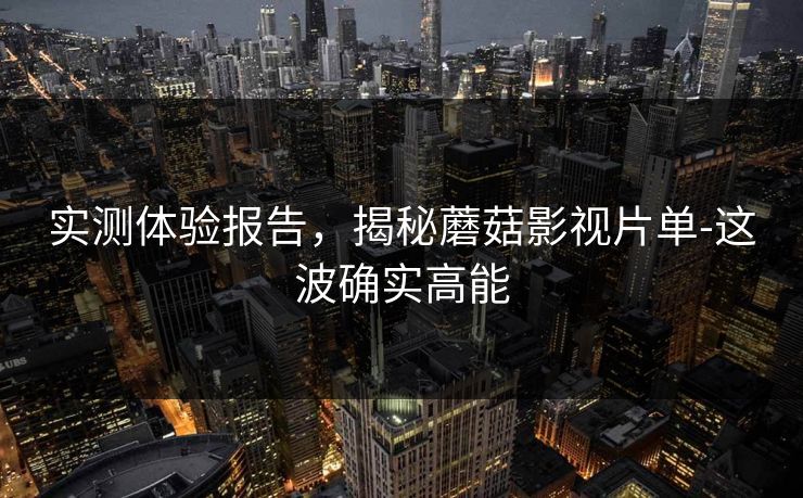 实测体验报告，揭秘蘑菇影视片单-这波确实高能
