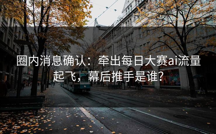 圈内消息确认：牵出每日大赛ai流量起飞，幕后推手是谁？