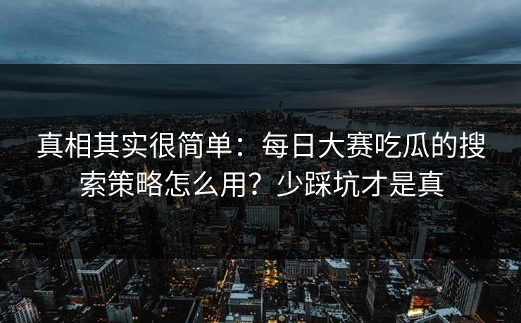 真相其实很简单：每日大赛吃瓜的搜索策略怎么用？少踩坑才是真