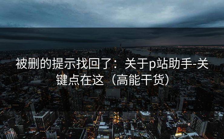 被删的提示找回了：关于p站助手-关键点在这（高能干货）