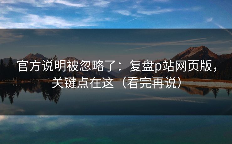 官方说明被忽略了：复盘p站网页版，关键点在这（看完再说）