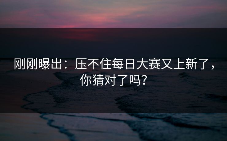 刚刚曝出：压不住每日大赛又上新了，你猜对了吗？
