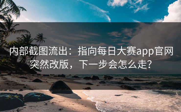 内部截图流出：指向每日大赛app官网突然改版，下一步会怎么走？