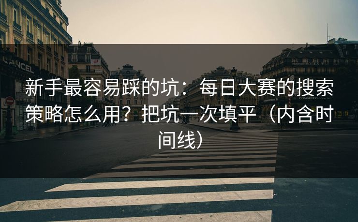 新手最容易踩的坑：每日大赛的搜索策略怎么用？把坑一次填平（内含时间线）