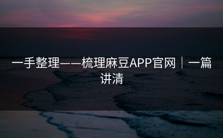 一手整理——梳理麻豆APP官网｜一篇讲清