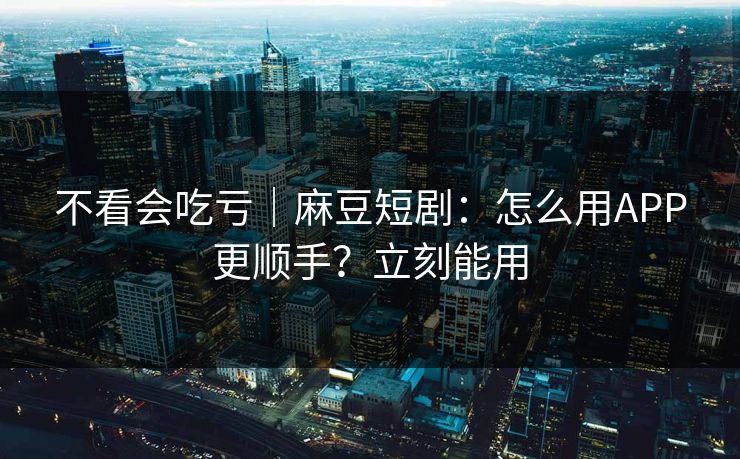 不看会吃亏｜麻豆短剧：怎么用APP更顺手？立刻能用