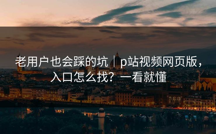 老用户也会踩的坑｜p站视频网页版，入口怎么找？一看就懂