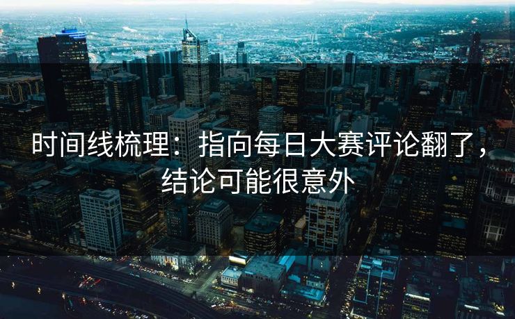 时间线梳理：指向每日大赛评论翻了，结论可能很意外