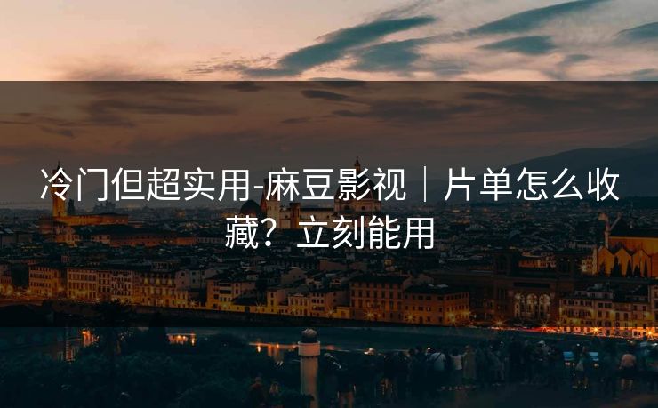 冷门但超实用-麻豆影视｜片单怎么收藏？立刻能用