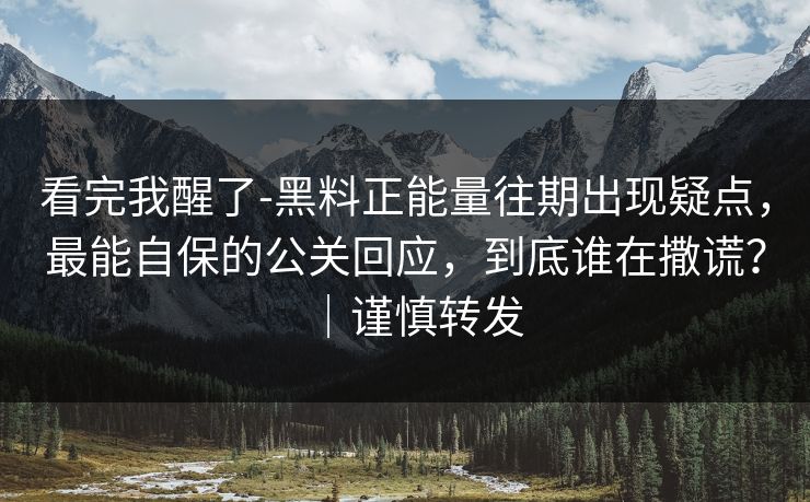 看完我醒了-黑料正能量往期出现疑点，最能自保的公关回应，到底谁在撒谎？｜谨慎转发