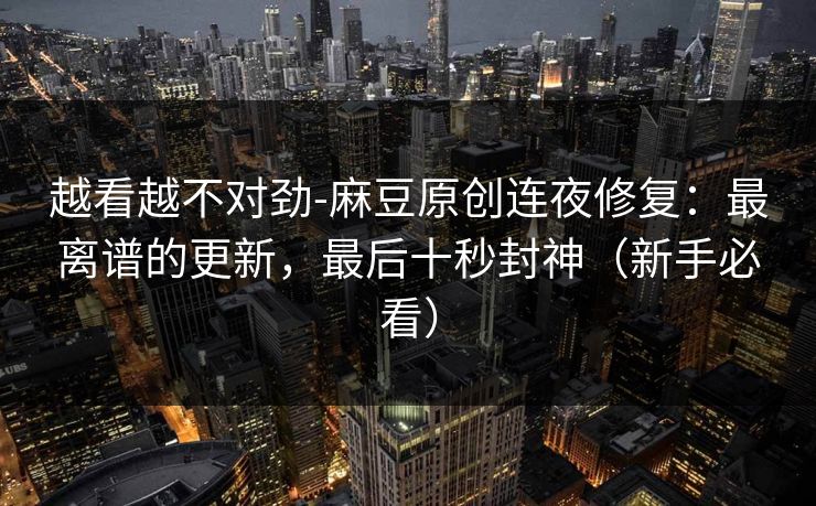 越看越不对劲-麻豆原创连夜修复：最离谱的更新，最后十秒封神（新手必看）