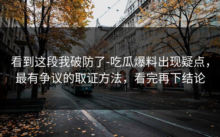 看到这段我破防了-吃瓜爆料出现疑点，最有争议的取证方法，看完再下结论