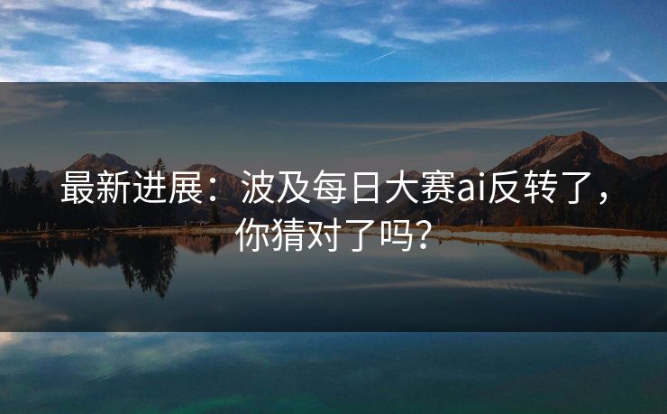 最新进展：波及每日大赛ai反转了，你猜对了吗？