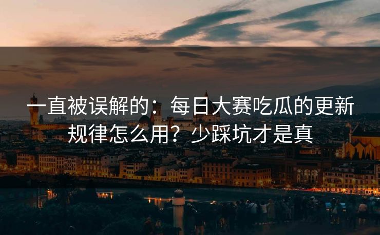 一直被误解的：每日大赛吃瓜的更新规律怎么用？少踩坑才是真