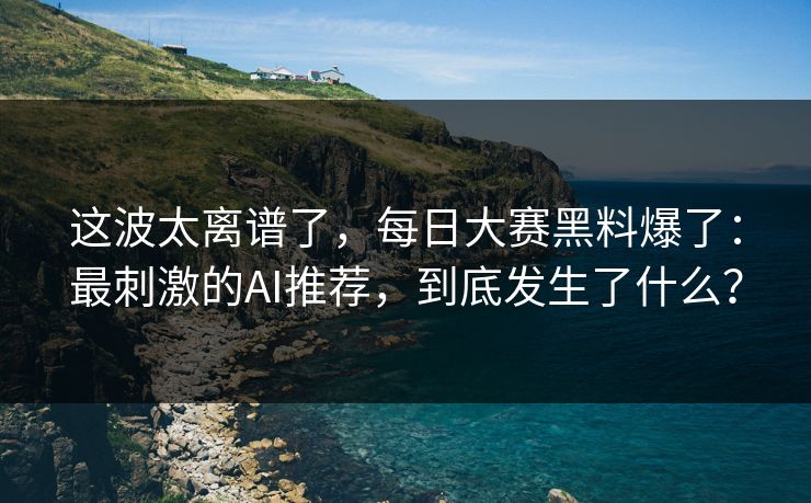 这波太离谱了，每日大赛黑料爆了：最刺激的AI推荐，到底发生了什么？