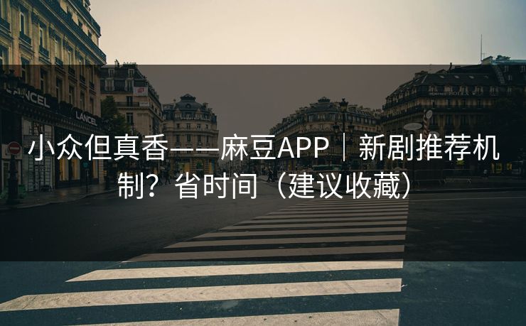 小众但真香——麻豆APP｜新剧推荐机制？省时间（建议收藏）