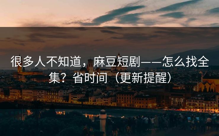 很多人不知道，麻豆短剧——怎么找全集？省时间（更新提醒）
