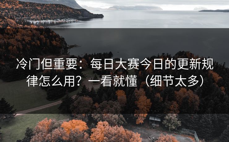 冷门但重要：每日大赛今日的更新规律怎么用？一看就懂（细节太多）