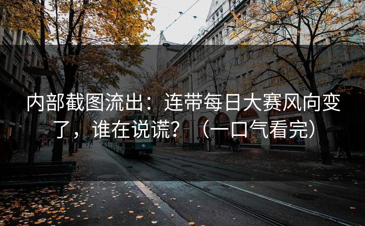 内部截图流出：连带每日大赛风向变了，谁在说谎？（一口气看完）