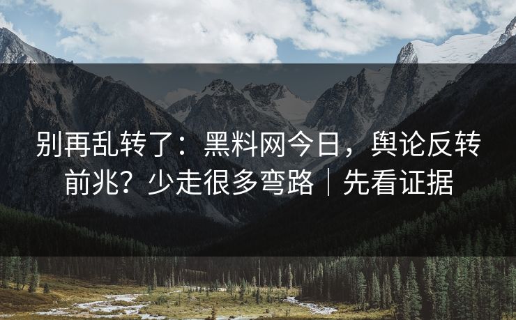 别再乱转了：黑料网今日，舆论反转前兆？少走很多弯路｜先看证据
