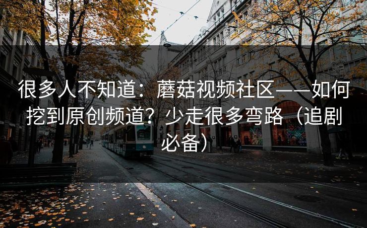 很多人不知道：蘑菇视频社区——如何挖到原创频道？少走很多弯路（追剧必备）