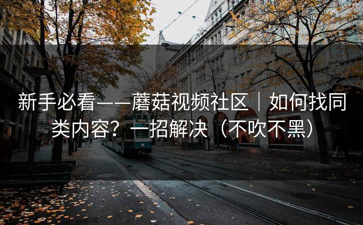 新手必看——蘑菇视频社区｜如何找同类内容？一招解决（不吹不黑）