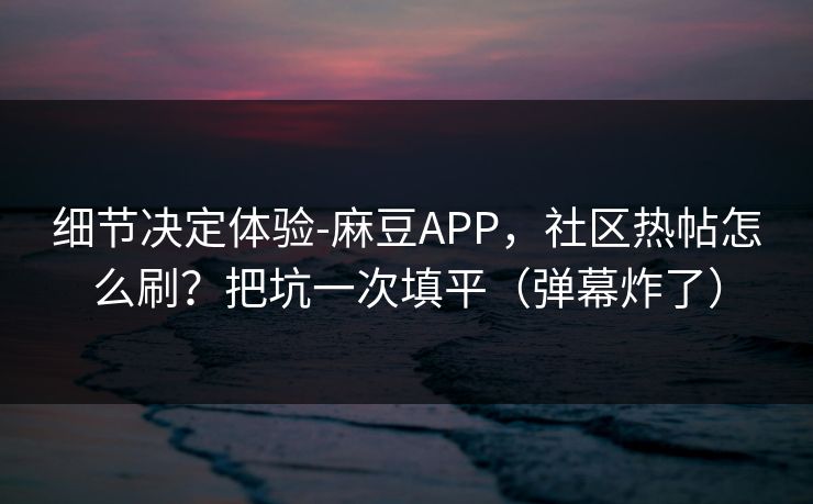 细节决定体验-麻豆APP，社区热帖怎么刷？把坑一次填平（弹幕炸了）