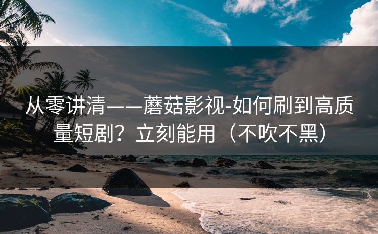 从零讲清——蘑菇影视-如何刷到高质量短剧？立刻能用（不吹不黑）
