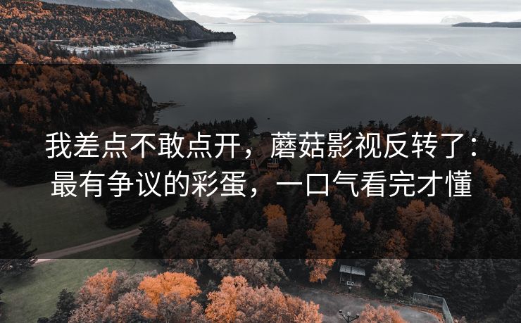 我差点不敢点开，蘑菇影视反转了：最有争议的彩蛋，一口气看完才懂