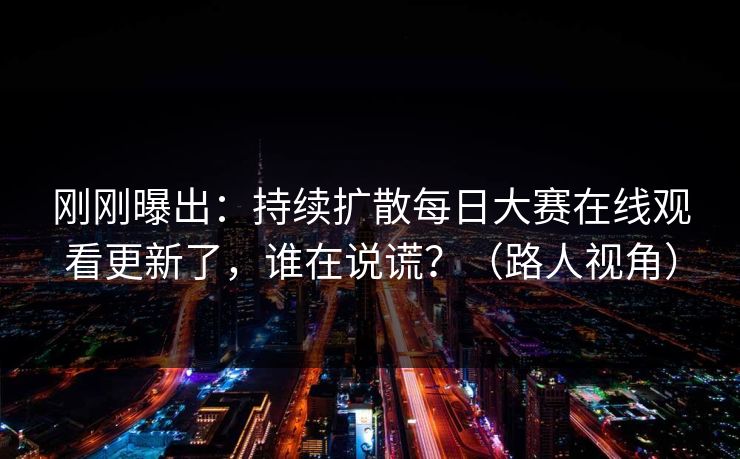 刚刚曝出：持续扩散每日大赛在线观看更新了，谁在说谎？（路人视角）