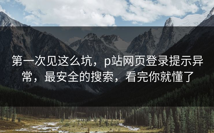 第一次见这么坑，p站网页登录提示异常，最安全的搜索，看完你就懂了
