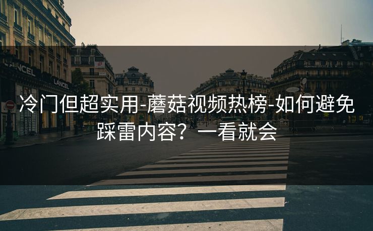 冷门但超实用-蘑菇视频热榜-如何避免踩雷内容？一看就会