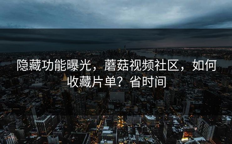 隐藏功能曝光，蘑菇视频社区，如何收藏片单？省时间