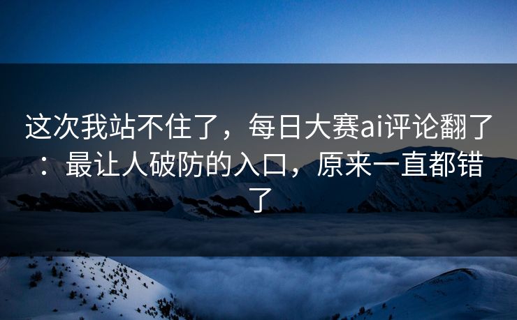 这次我站不住了，每日大赛ai评论翻了：最让人破防的入口，原来一直都错了
