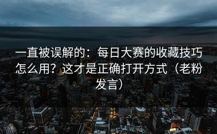 一直被误解的：每日大赛的收藏技巧怎么用？这才是正确打开方式（老粉发言）