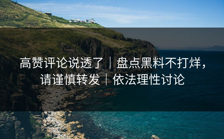 高赞评论说透了｜盘点黑料不打烊，请谨慎转发｜依法理性讨论