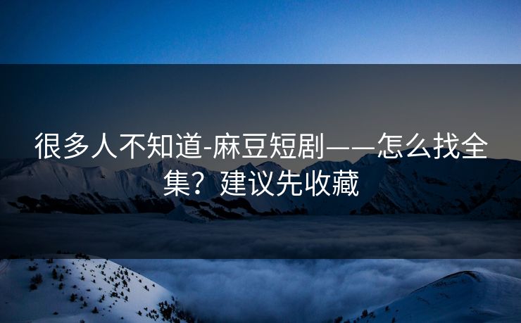 很多人不知道-麻豆短剧——怎么找全集？建议先收藏