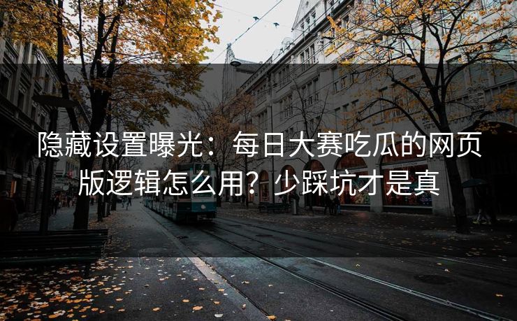隐藏设置曝光：每日大赛吃瓜的网页版逻辑怎么用？少踩坑才是真
