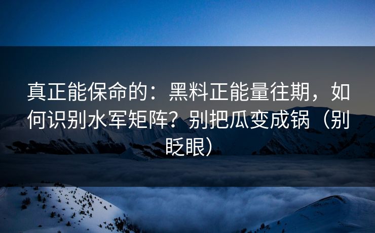 真正能保命的：黑料正能量往期，如何识别水军矩阵？别把瓜变成锅（别眨眼）