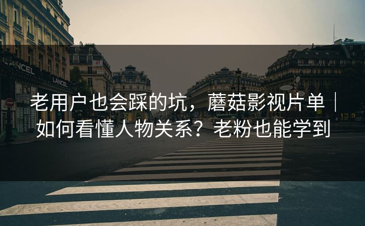老用户也会踩的坑，蘑菇影视片单｜如何看懂人物关系？老粉也能学到