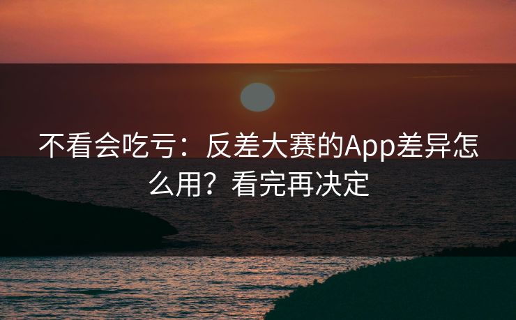 不看会吃亏：反差大赛的App差异怎么用？看完再决定