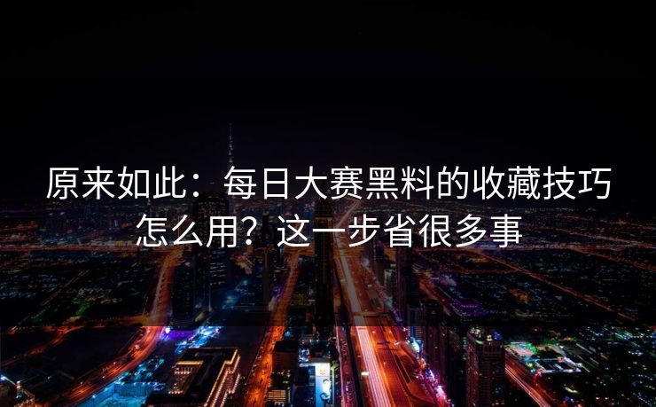 原来如此：每日大赛黑料的收藏技巧怎么用？这一步省很多事
