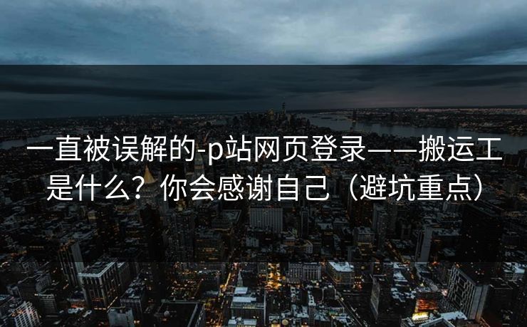 一直被误解的-p站网页登录——搬运工是什么？你会感谢自己（避坑重点）