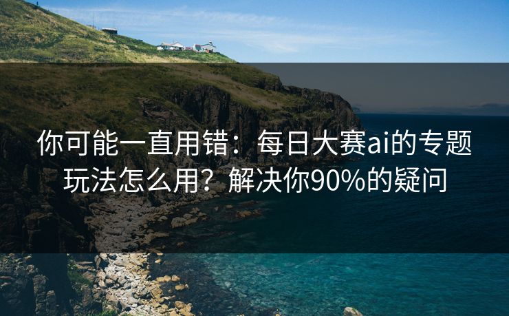 你可能一直用错：每日大赛ai的专题玩法怎么用？解决你90%的疑问