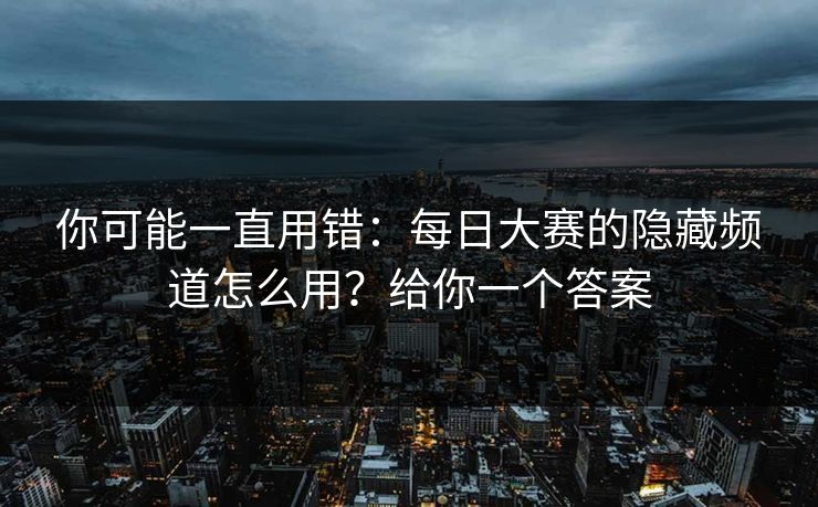 你可能一直用错：每日大赛的隐藏频道怎么用？给你一个答案