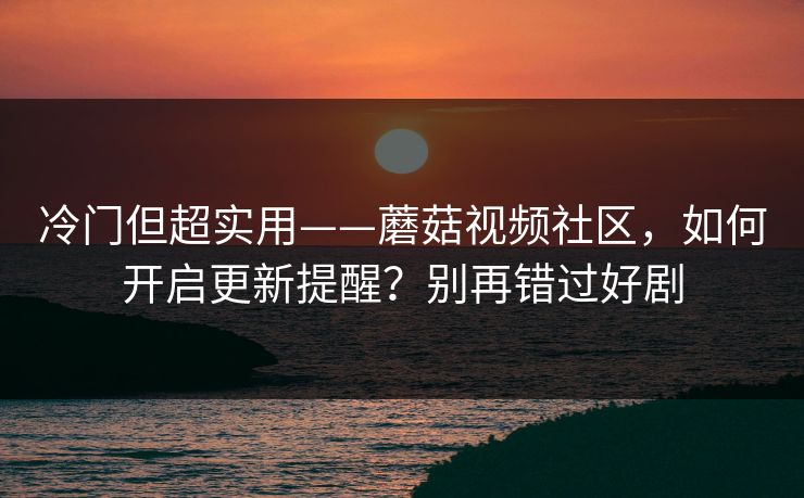冷门但超实用——蘑菇视频社区，如何开启更新提醒？别再错过好剧