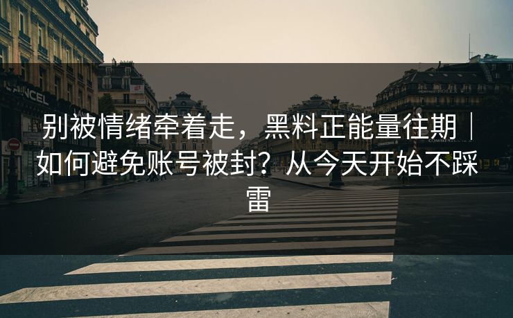 别被情绪牵着走，黑料正能量往期｜如何避免账号被封？从今天开始不踩雷
