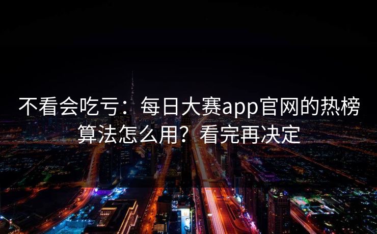 不看会吃亏：每日大赛app官网的热榜算法怎么用？看完再决定